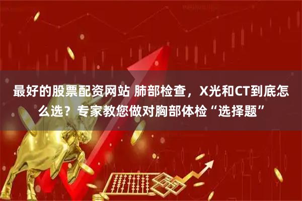 最好的股票配资网站 肺部检查，X光和CT到底怎么选？专家教您做对胸部体检“选择题”