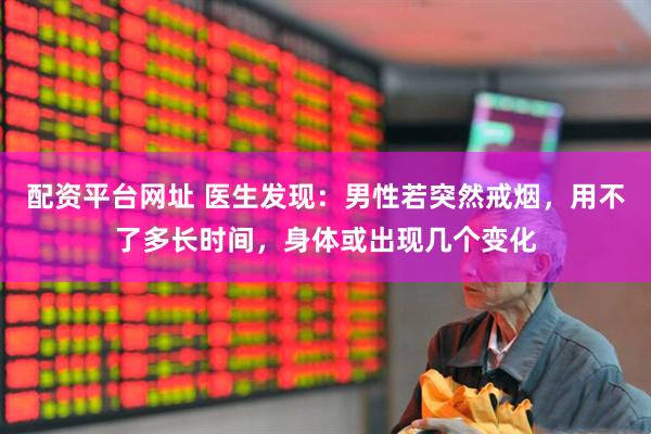 配资平台网址 医生发现：男性若突然戒烟，用不了多长时间，身体或出现几个变化