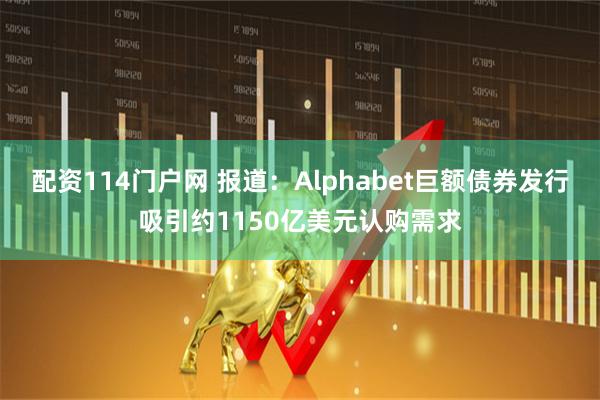 配资114门户网 报道：Alphabet巨额债券发行吸引约1150亿美元认购需求