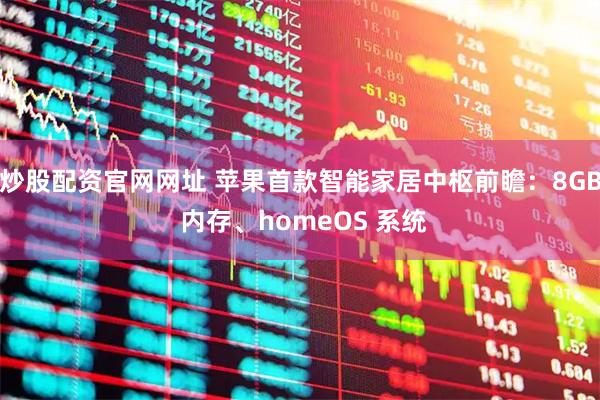 炒股配资官网网址 苹果首款智能家居中枢前瞻：8GB 内存、homeOS 系统