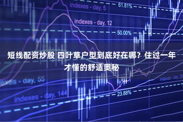 短线配资炒股 四叶草户型到底好在哪？住过一年才懂的舒适奥秘