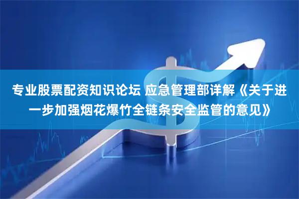 专业股票配资知识论坛 应急管理部详解《关于进一步加强烟花爆竹全链条安全监管的意见》