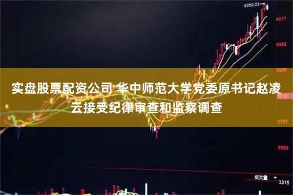 实盘股票配资公司 华中师范大学党委原书记赵凌云接受纪律审查和监察调查